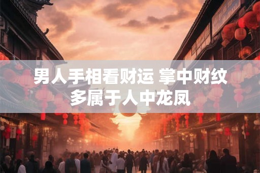 男人手相看财运 掌中财纹多属于人中龙凤