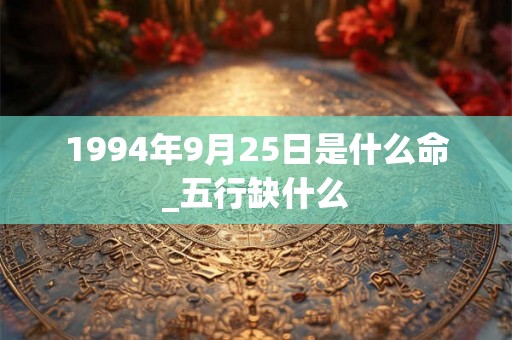 1994年9月25日是什么命_五行缺什么