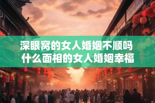 深眼窝的女人婚姻不顺吗 什么面相的女人婚姻幸福