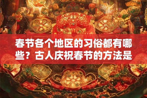 春节各个地区的习俗都有哪些？古人庆祝春节的方法是什么？