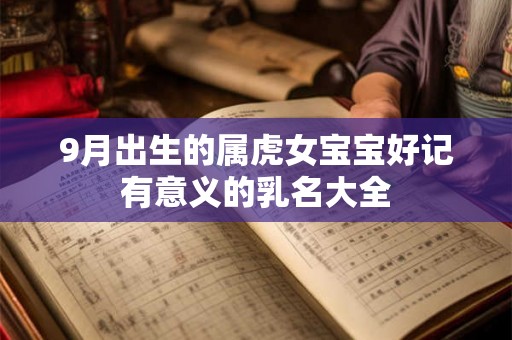 9月出生的属虎女宝宝好记有意义的乳名大全 9月出生的属虎女宝宝好记有意义的乳名大全