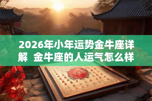 2026年小年运势金牛座详解  金牛座的人运气怎么样
