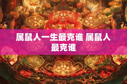 属鼠人一生最克谁 属鼠人最克谁