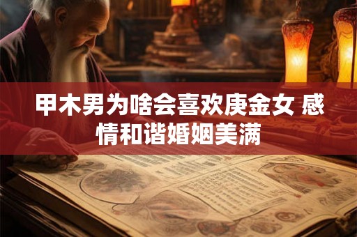 甲木男为啥会喜欢庚金女 感情和谐婚姻美满