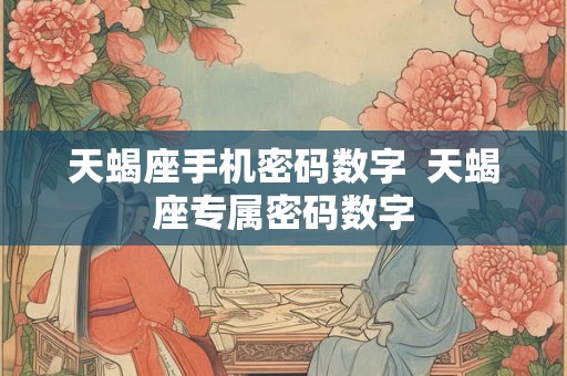 天蝎座手机密码数字  天蝎座专属密码数字