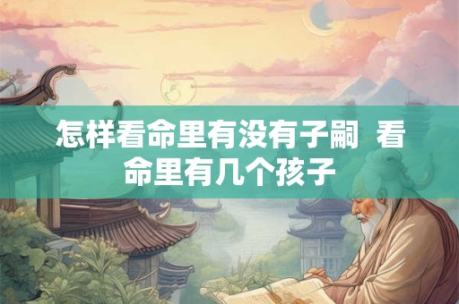 怎样看命里有没有子嗣  看命里有几个孩子