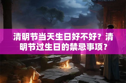 清明节当天生日好不好？清明节过生日的禁忌事项？