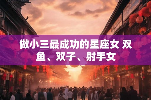 做小三最成功的星座女 双鱼、双子、射手女