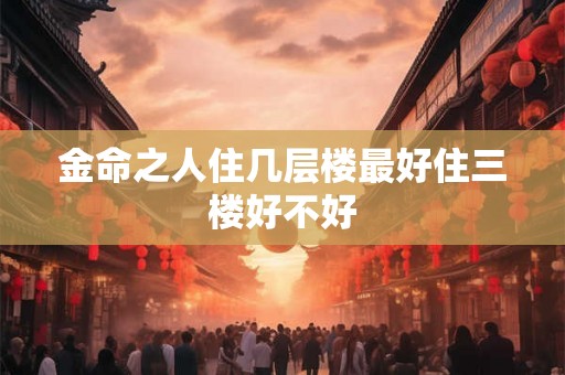 金命之人住几层楼最好住三楼好不好