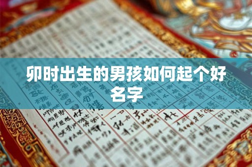 卯时出生的男孩如何起个好名字 卯时出生的男孩如何起个好名字