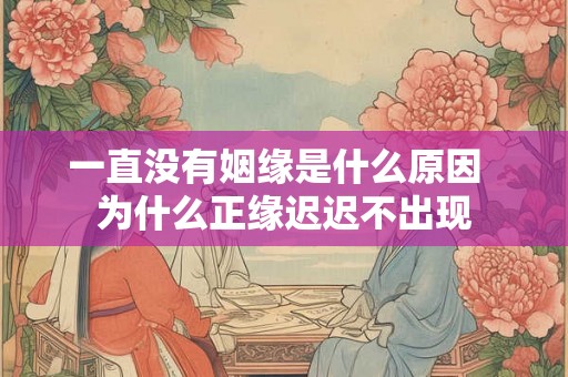 一直没有姻缘是什么原因 为什么正缘迟迟不出现 一直没有姻缘是什么原因 为什么正缘迟迟不出现