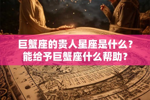 巨蟹座的贵人星座是什么？能给予巨蟹座什么帮助？