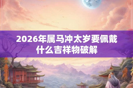 2026年属马冲太岁要佩戴什么吉祥物破解 2026年属马冲太岁要佩戴什么吉祥物破解