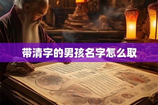 带清字的男孩名字怎么取 带清字的男孩名字怎么取
