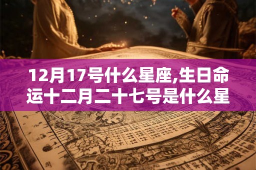 12月17号什么星座,生日命运十二月二十七号是什么星座