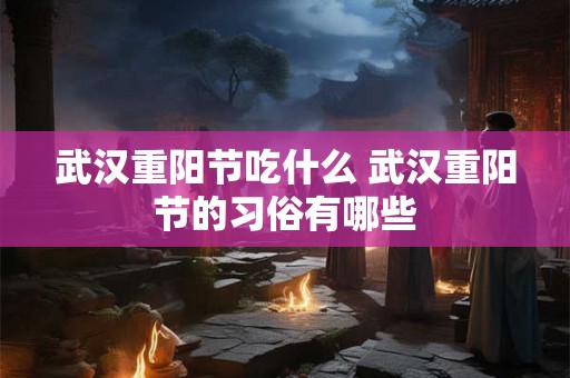 武汉重阳节吃什么 武汉重阳节的习俗有哪些