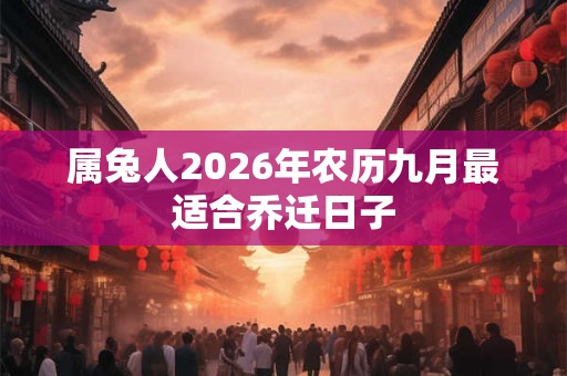 属兔人2026年农历九月最适合乔迁日子 属兔人2026年农历九月最适合乔迁日子