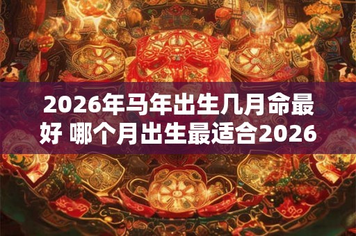 2026年马年出生几月命最好 哪个月出生最适合2026年马年 2026年马年出生几月命最好 哪个月出生最适合2026年马年