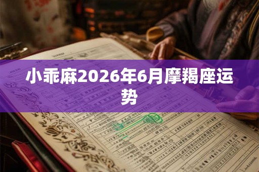 小乖麻2026年6月摩羯座运势 小乖麻2026年6月摩羯座运势