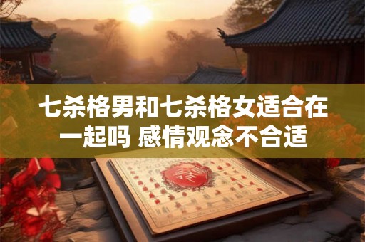七杀格男和七杀格女适合在一起吗 感情观念不合适