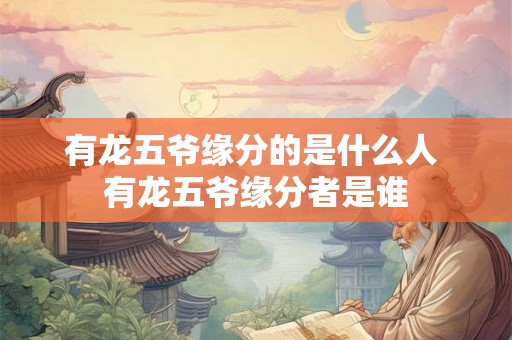 有龙五爷缘分的是什么人 有龙五爷缘分者是谁