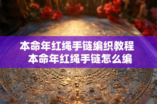 本命年红绳手链编织教程  本命年红绳手链怎么编