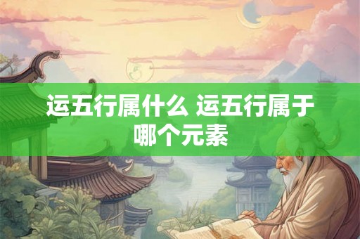 运五行属什么 运五行属于哪个元素
