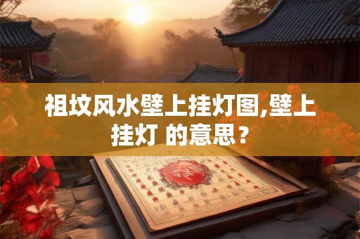 祖坟风水壁上挂灯图,壁上挂灯 的意思? 祖坟风水壁上挂灯图,壁上挂灯 的意思?