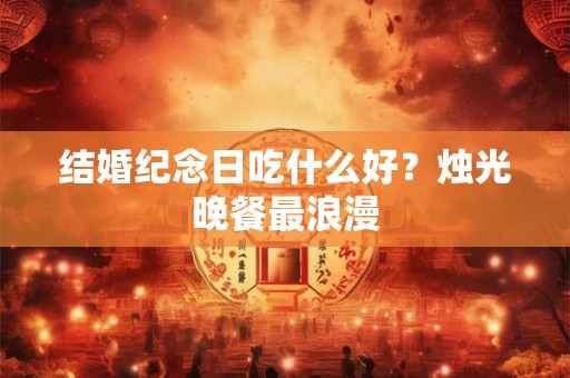 结婚纪念日吃什么好？烛光晚餐最浪漫