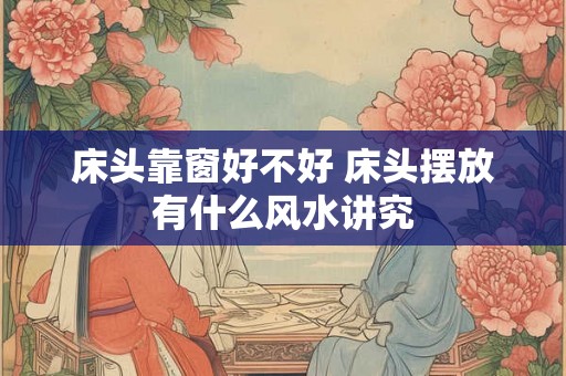 床头靠窗好不好 床头摆放有什么风水讲究