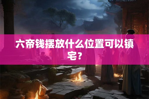 六帝钱摆放什么位置可以镇宅？