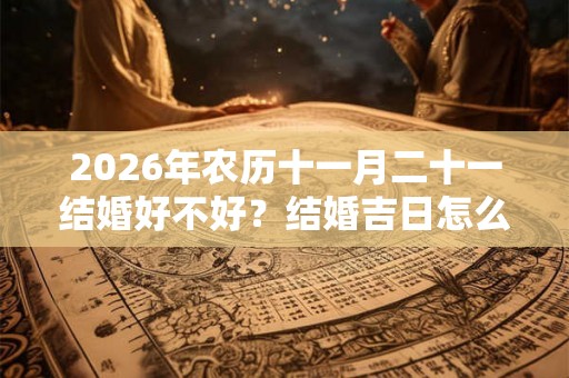 2026年农历十一月二十一结婚好不好？结婚吉日怎么看？