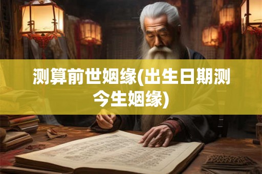 测算前世姻缘(出生日期测今生姻缘) 测算前世姻缘(出生日期测今生姻缘)