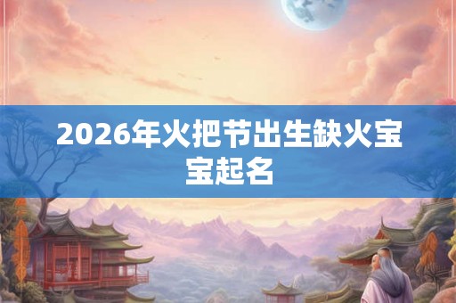 2026年火把节出生缺火宝宝起名 2026年火把节出生缺火宝宝起名