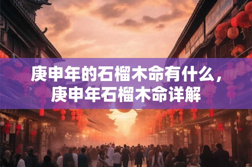 庚申年的石榴木命有什么，庚申年石榴木命详解