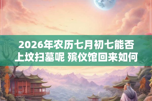 2026年农历七月初七能否上坟扫墓呢 殡仪馆回来如何去晦气 2026年农历七月初七能否上坟扫墓呢 殡仪馆回来如何去晦气