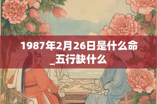 1987年2月26日是什么命_五行缺什么