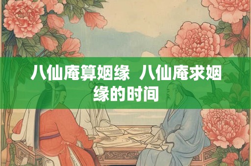 八仙庵算姻缘  八仙庵求姻缘的时间