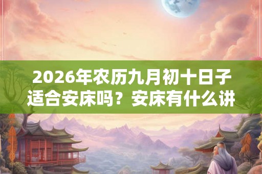 2026年农历九月初十日子适合安床吗?安床有什么讲究? 2026年农历九月初十日子适合安床吗?安床有什么讲究?