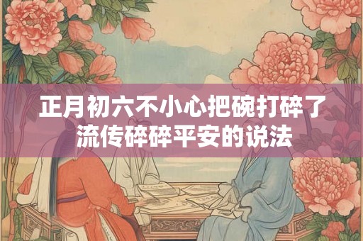 正月初六不小心把碗打碎了 流传碎碎平安的说法