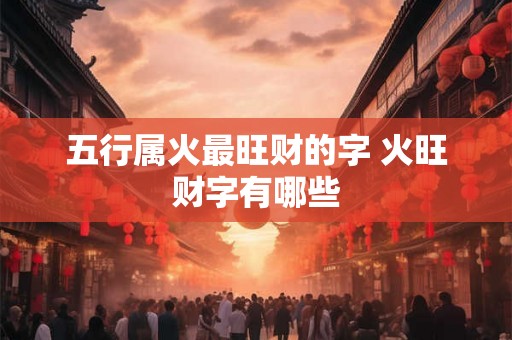 五行属火最旺财的字 火旺财字有哪些 五行属火最旺财的字 火旺财字有哪些