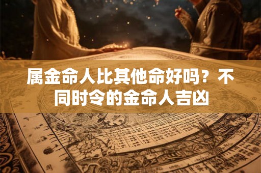属金命人比其他命好吗？不同时令的金命人吉凶