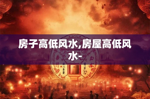 房子高低风水,房屋高低风水- 房子高低风水,房屋高低风水-