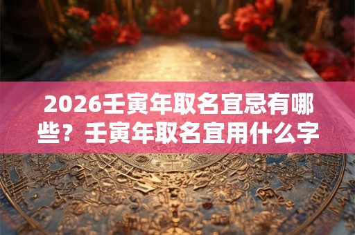 2026壬寅年取名宜忌有哪些?壬寅年取名宜用什么字? 2026壬寅年取名宜忌有哪些?壬寅年取名宜用什么字?
