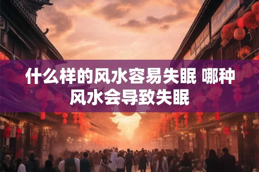 什么样的风水容易失眠 哪种风水会导致失眠 什么样的风水容易失眠 哪种风水会导致失眠