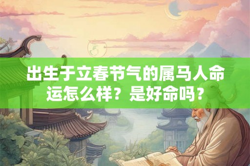 出生于立春节气的属马人命运怎么样?是好命吗? 出生于立春节气的属马人命运怎么样?是好命吗?