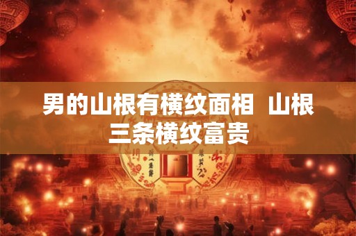 男的山根有横纹面相  山根三条横纹富贵