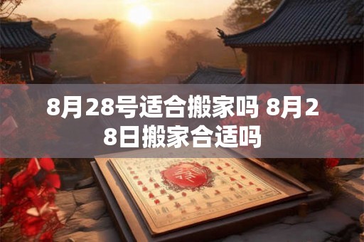 8月28号适合搬家吗 8月28日搬家合适吗