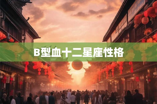 B型血十二星座性格 B型血十二星座性格