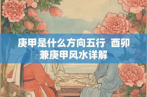 庚甲是什么方向五行  酉卯兼庚甲风水详解